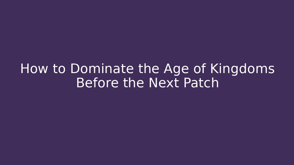 How to Dominate the Age of Kingdoms Before the Next Patch