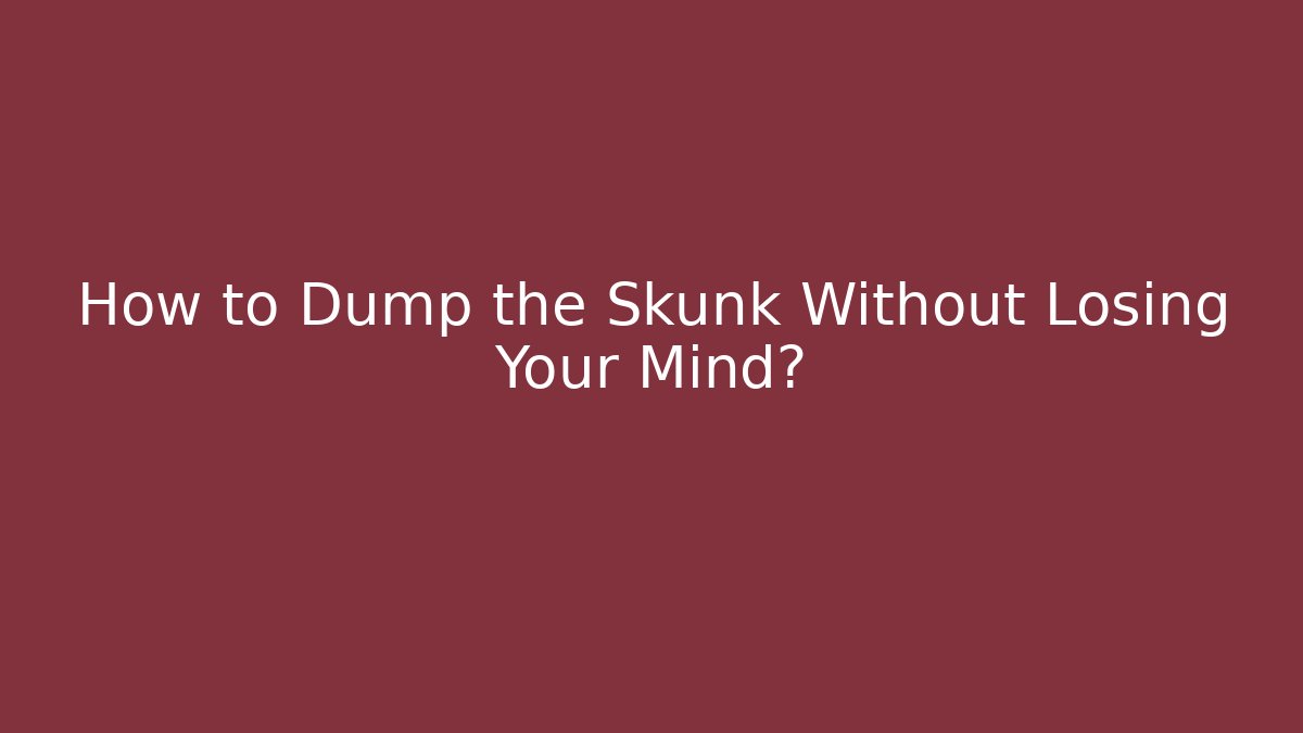 How to Dump the Skunk Without Losing Your Mind?