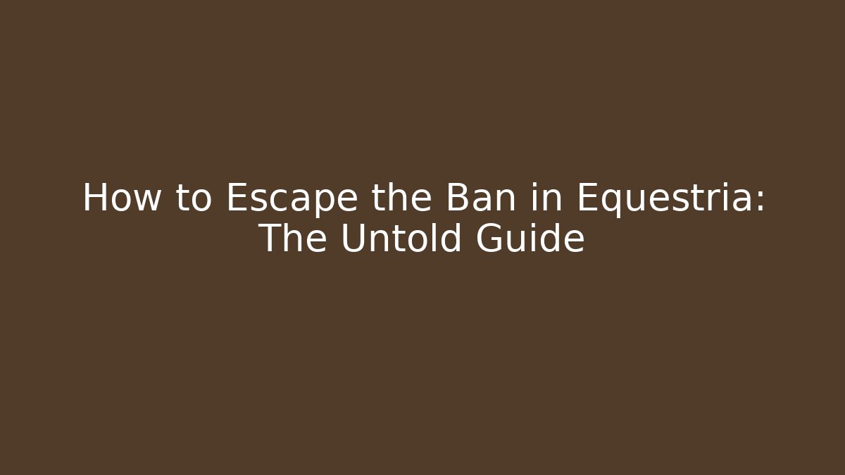 How to Escape the Ban in Equestria: The Untold Guide