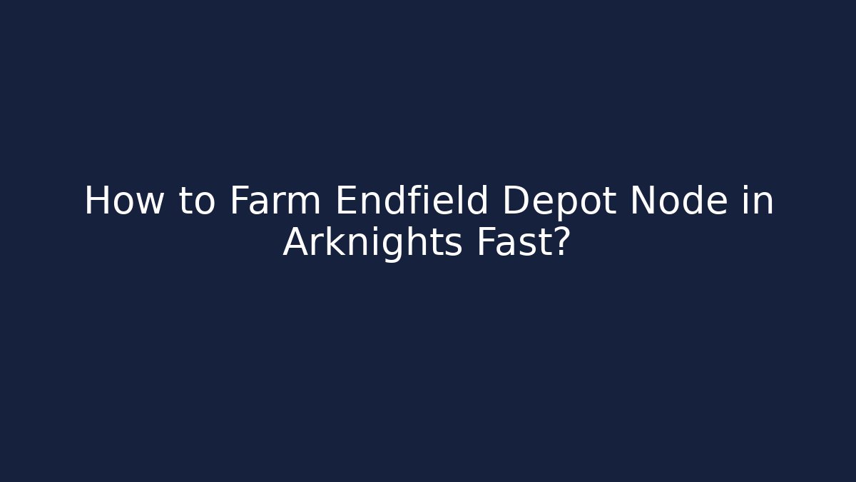 How to Farm Endfield Depot Node in Arknights Fast?