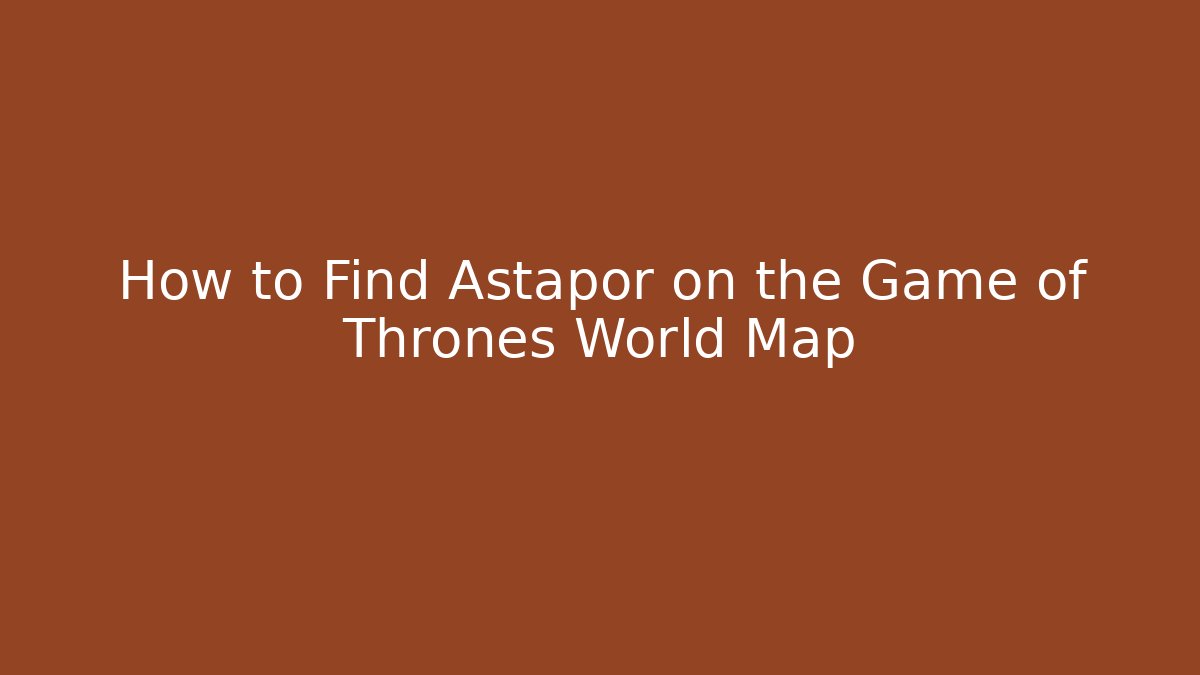 How to Find Astapor on the Game of Thrones World Map