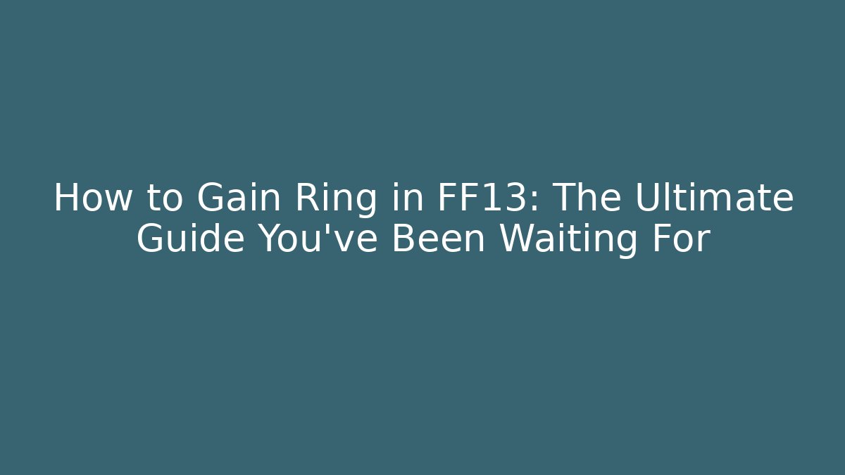 How to Gain Ring in FF13: The Ultimate Guide You’ve Been Waiting For