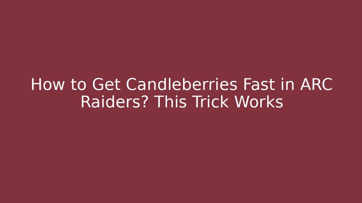 How to Get Candleberries Fast in ARC Raiders? This Trick Works