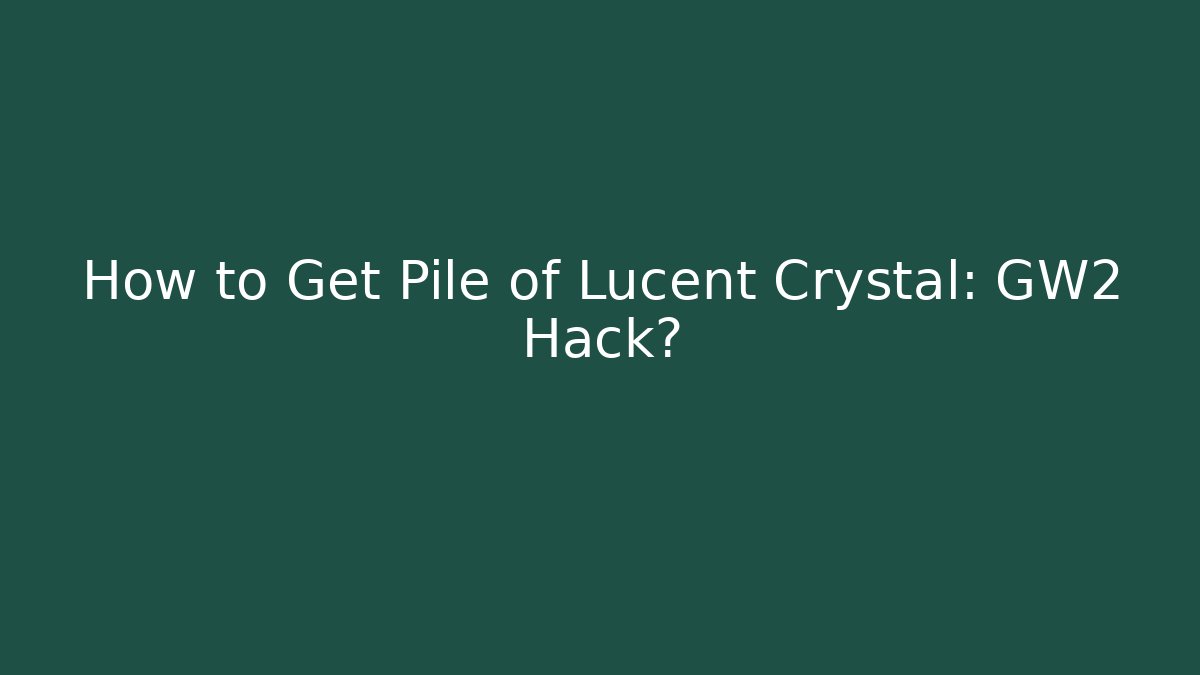 How to Get Pile of Lucent Crystal: GW2 Hack?