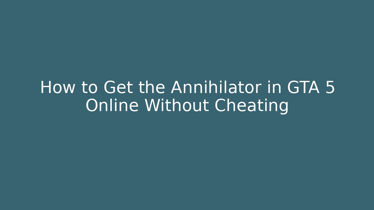 How to Get the Annihilator in GTA 5 Online Without Cheating