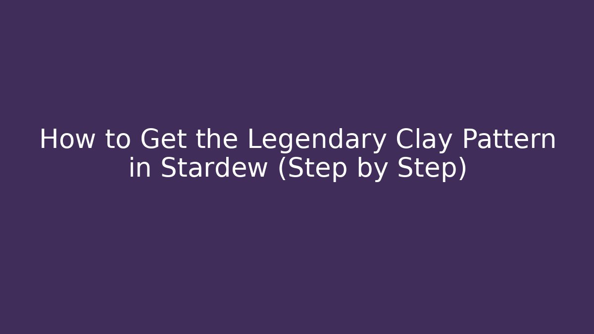 How to Get the Legendary Clay Pattern in Stardew (Step by Step)