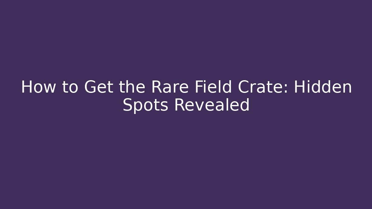 How to Get the Rare Field Crate: Hidden Spots Revealed