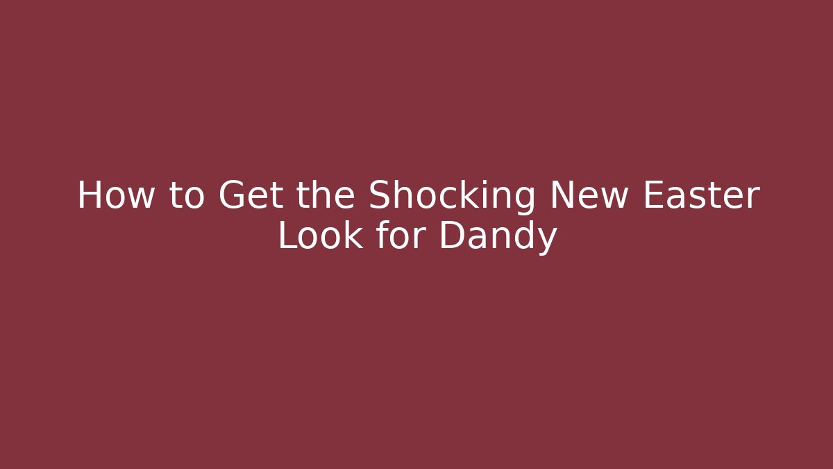 How to Get the Shocking New Easter Look for Dandy