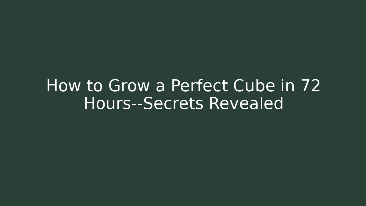How to Grow a Perfect Cube in 72 Hours—Secrets Revealed