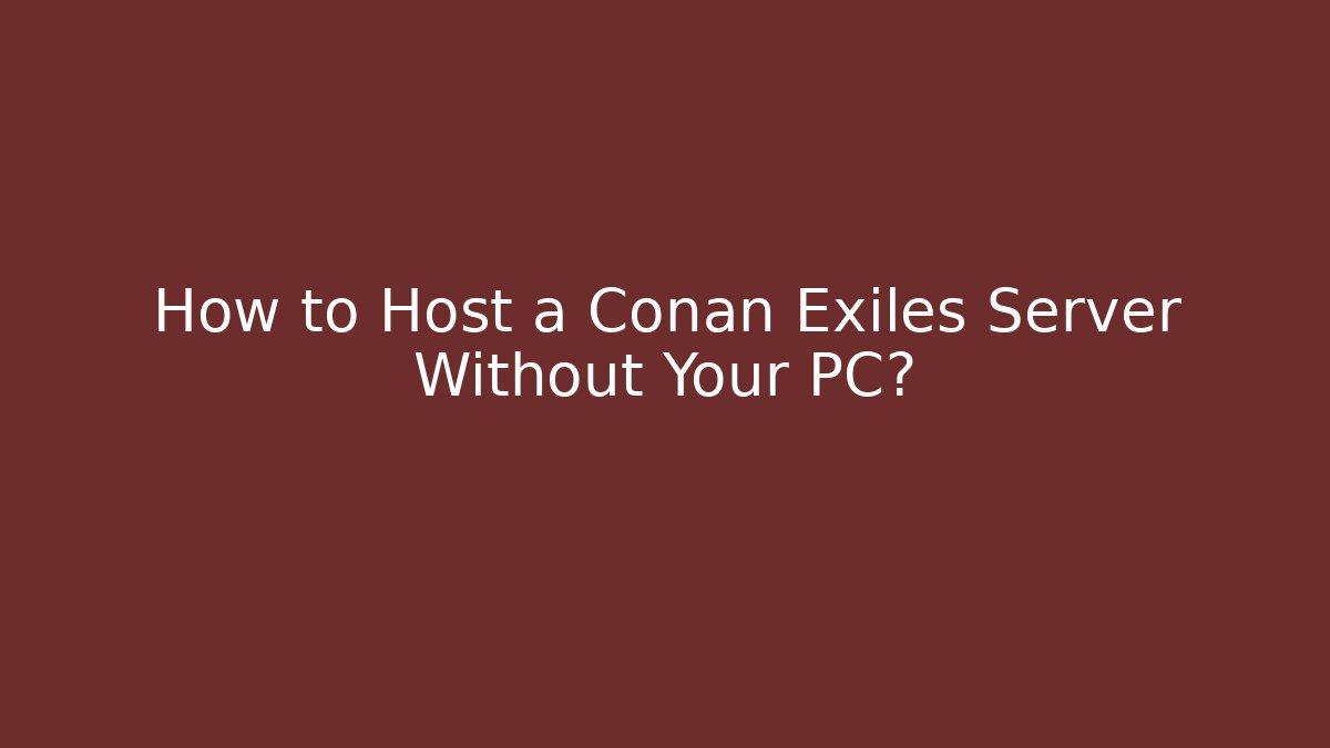 How to Host a Conan Exiles Server Without Your PC? - Vintage E-Juice