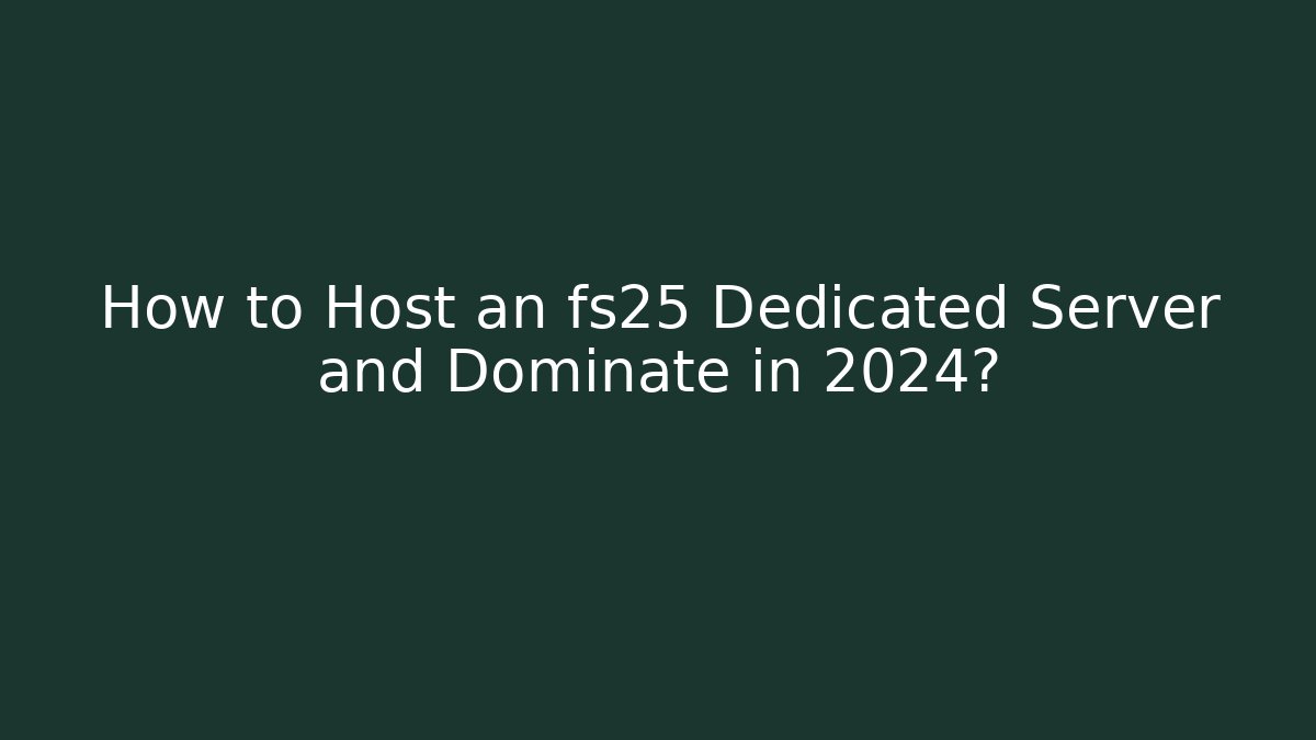 How to Host an fs25 Dedicated Server and Dominate in 2024?