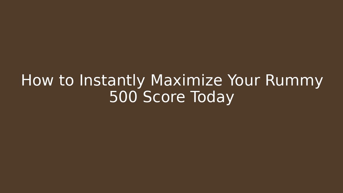 How to Instantly Maximize Your Rummy 500 Score Today