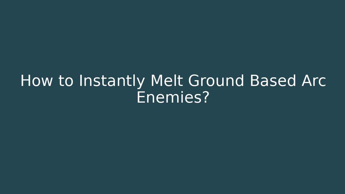 How to Instantly Melt Ground Based Arc Enemies?