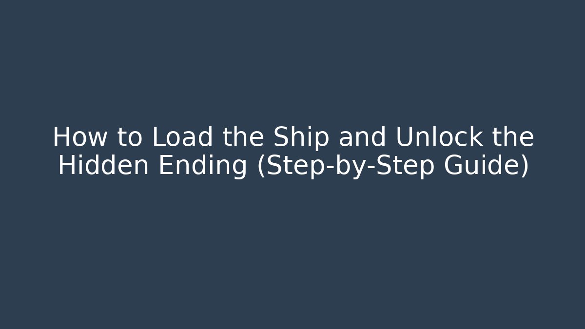 How to Load the Ship and Unlock the Hidden Ending (Step-by-Step Guide)