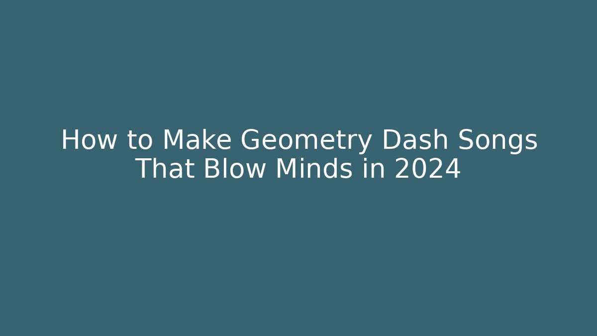 How to Make Geometry Dash Songs That Blow Minds in 2024