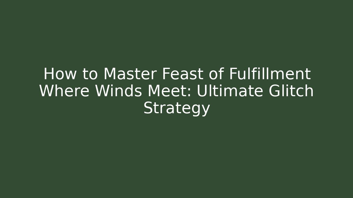 How to Master Feast of Fulfillment Where Winds Meet: Ultimate Glitch Strategy