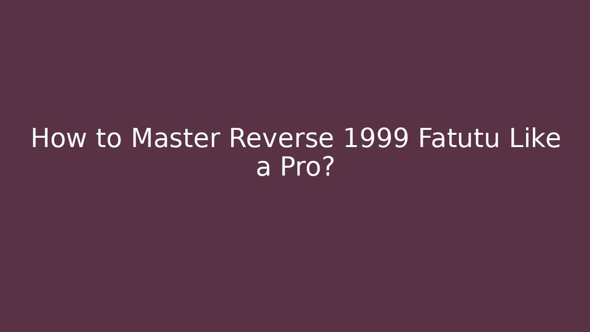 How to Master Reverse 1999 Fatutu Like a Pro?