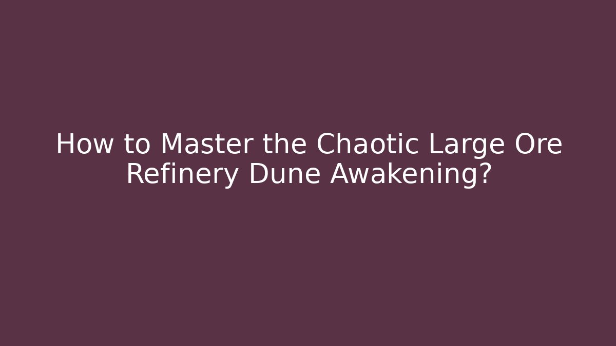 How to Master the Chaotic Large Ore Refinery Dune Awakening?