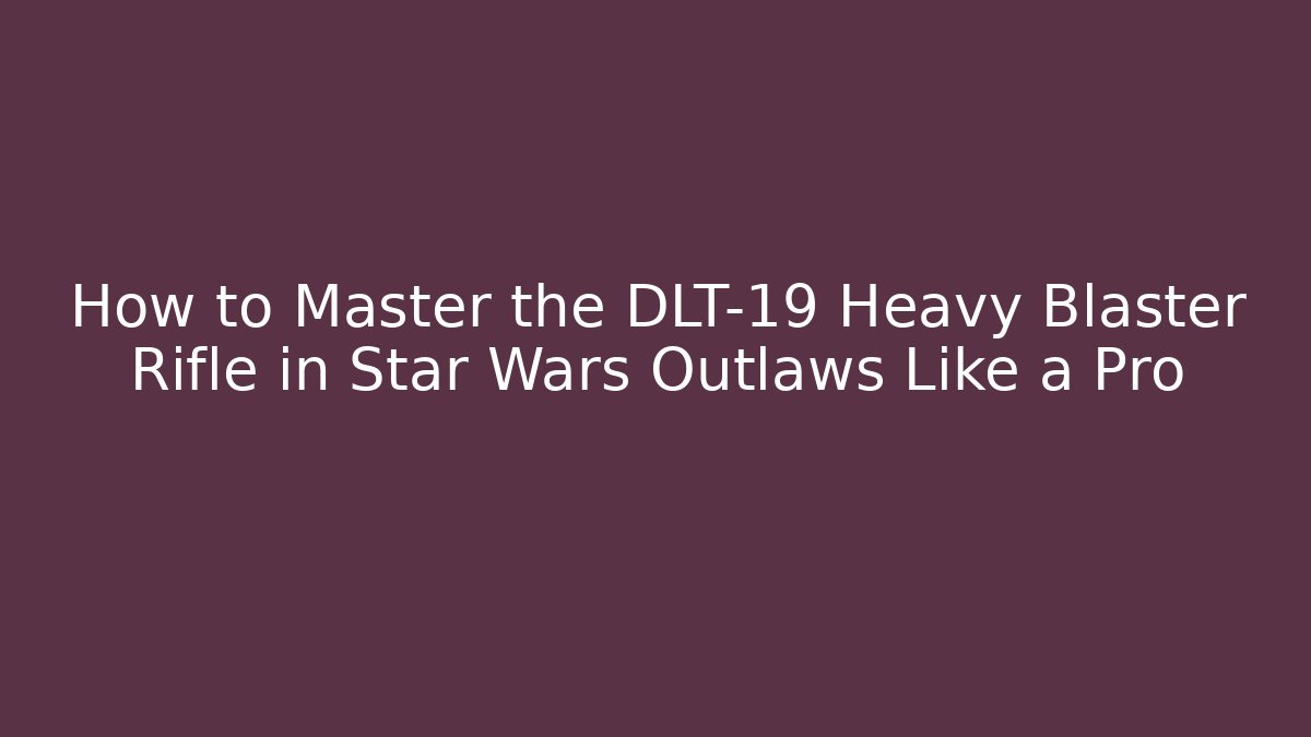 How to Master the DLT-19 Heavy Blaster Rifle in Star Wars Outlaws Like a Pro