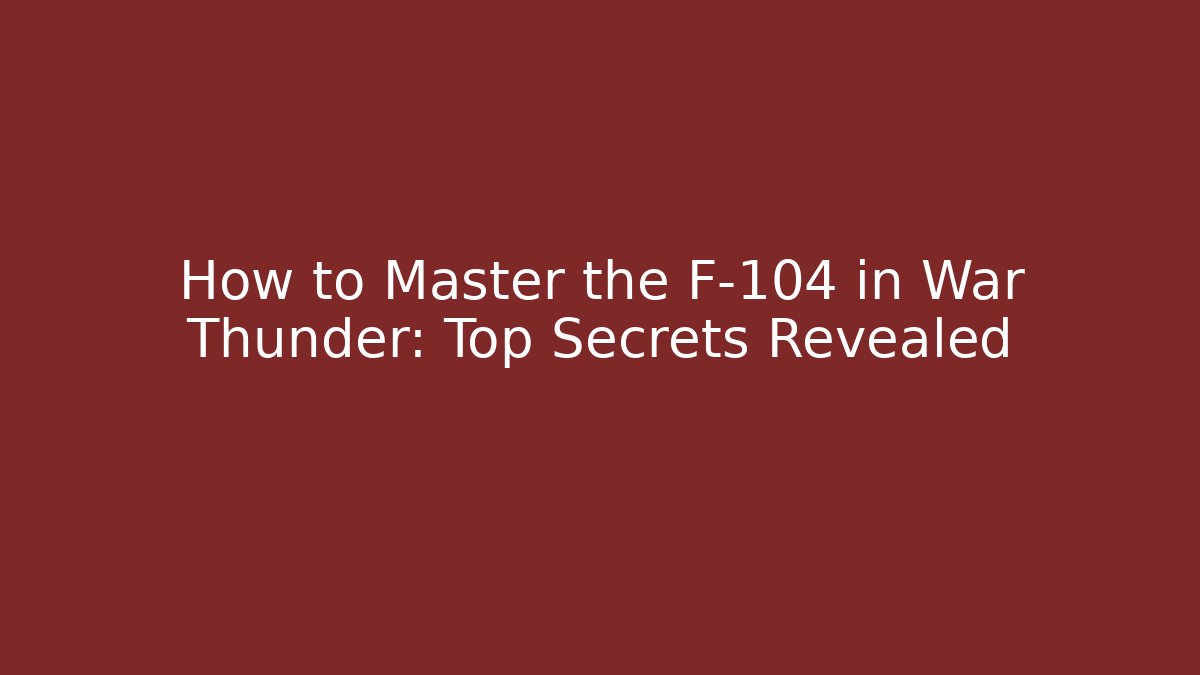 How to Master the F-104 in War Thunder: Top Secrets Revealed