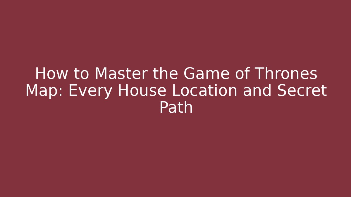 How to Master the Game of Thrones Map: Every House Location and Secret Path