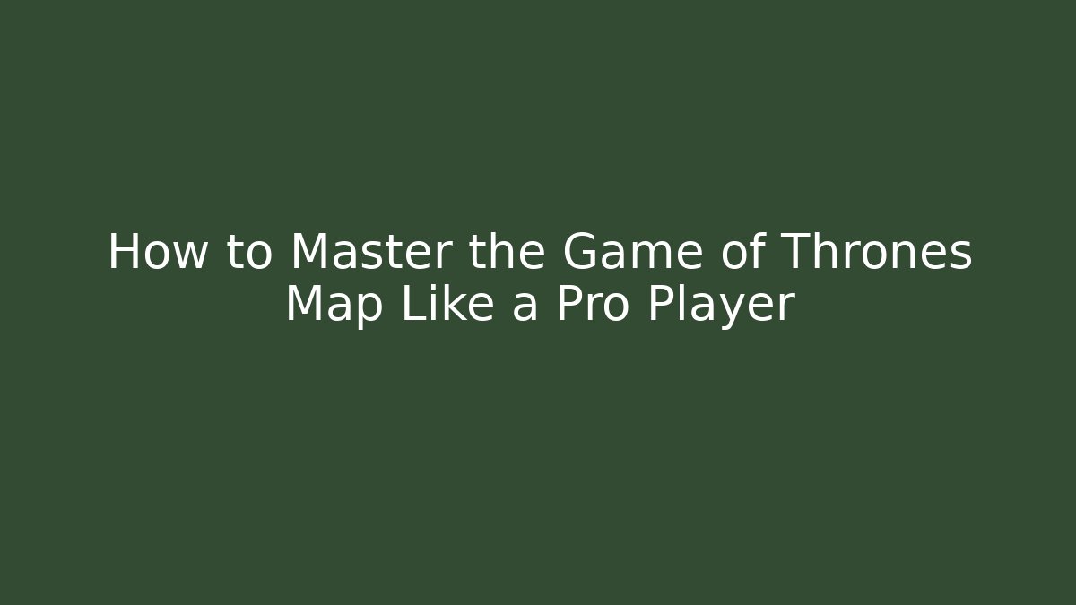 How to Master the Game of Thrones Map Like a Pro Player