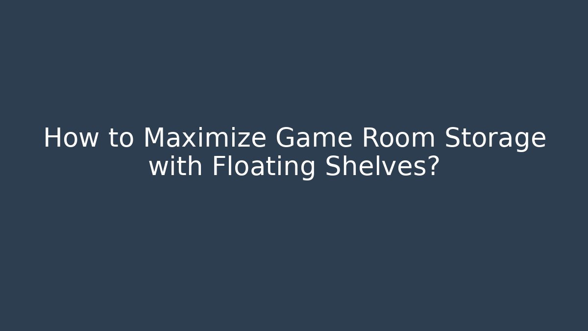 How to Maximize Game Room Storage with Floating Shelves?