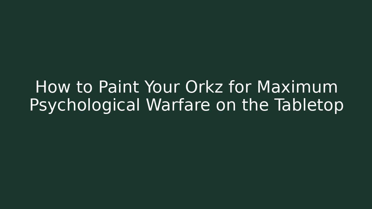 How to Paint Your Orkz for Maximum Psychological Warfare on the Tabletop