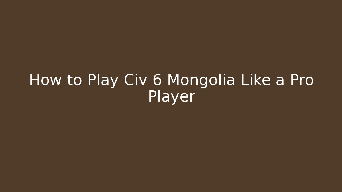 How to Play Civ 6 Mongolia Like a Pro Player