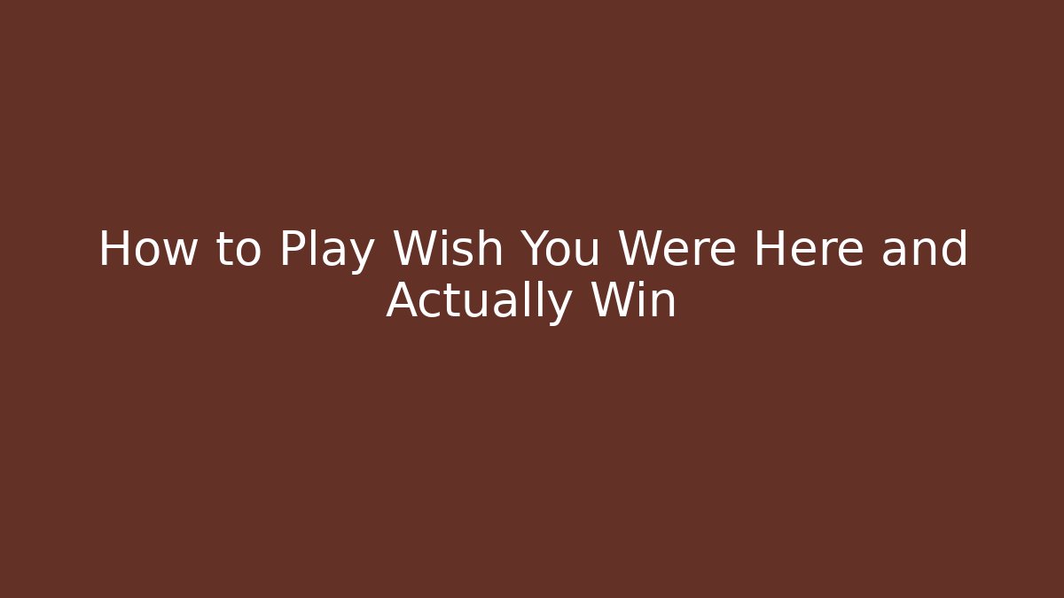 How to Play Wish You Were Here and Actually Win