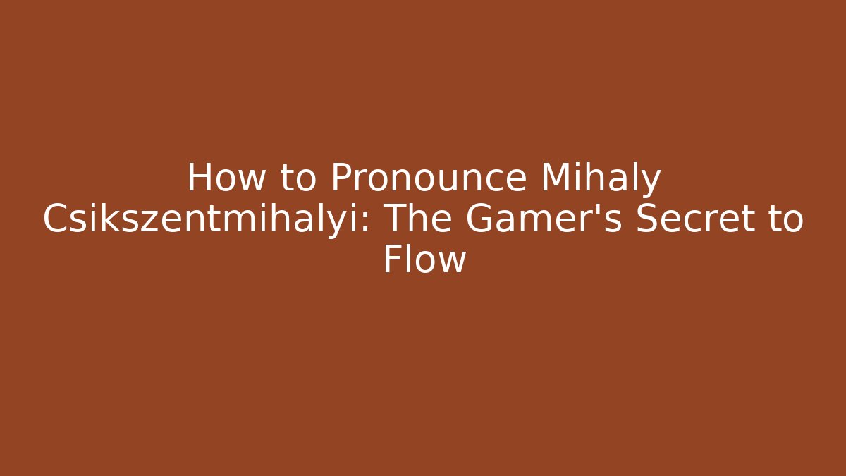 How to Pronounce Mihaly Csikszentmihalyi: The Gamer’s Secret to Flow