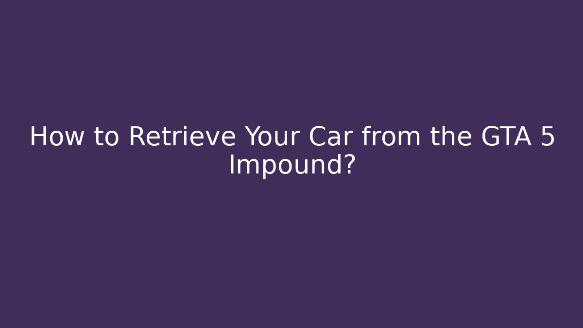 How to Retrieve Your Car from the GTA 5 Impound?
