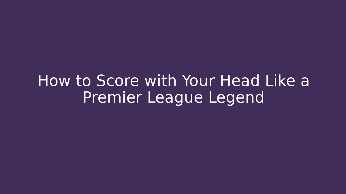 How to Score with Your Head Like a Premier League Legend