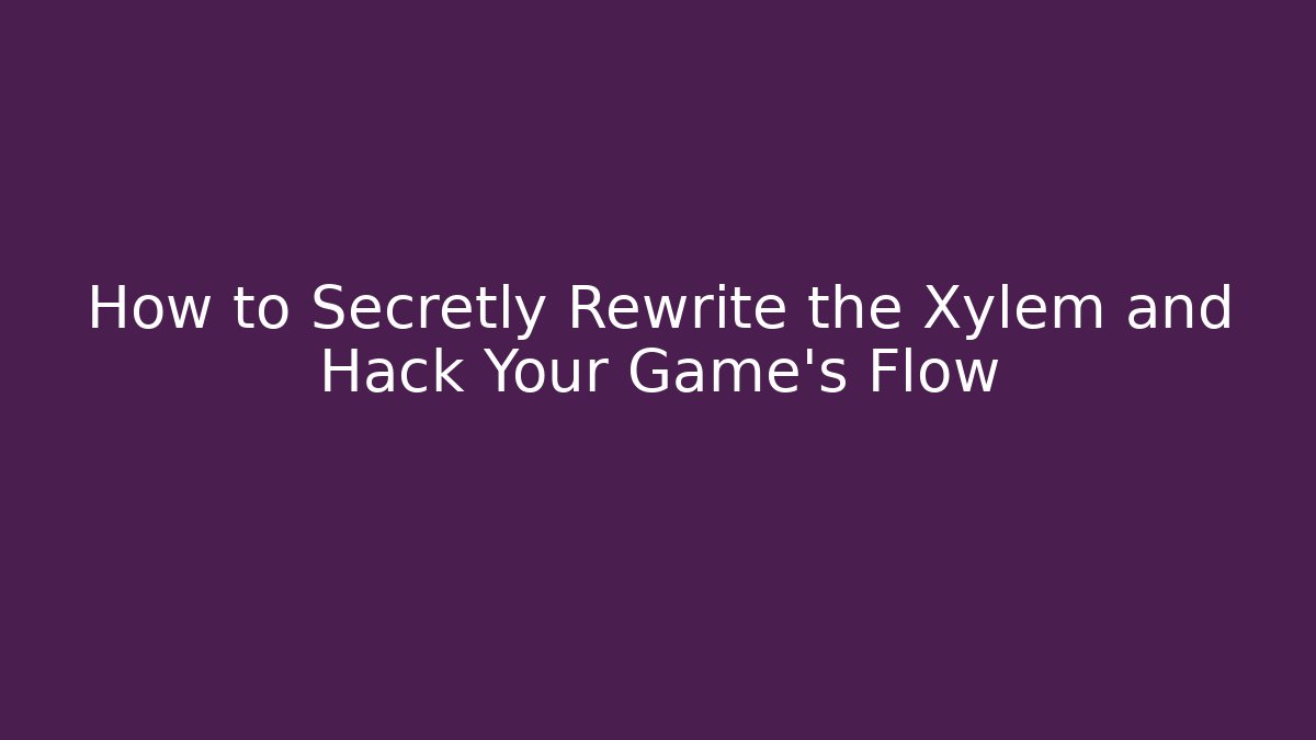 How to Secretly Rewrite the Xylem and Hack Your Game’s Flow