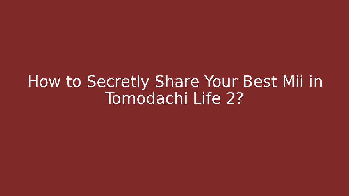 How to Secretly Share Your Best Mii in Tomodachi Life 2?