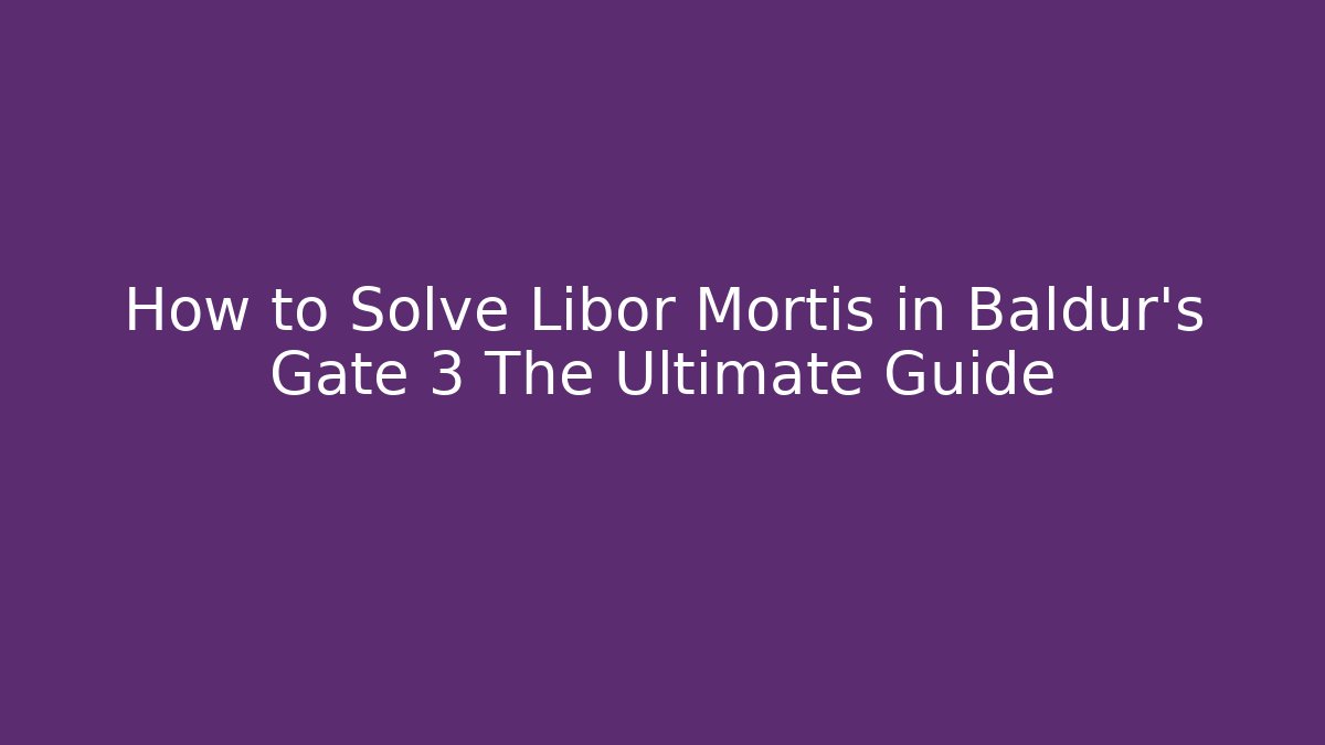How to Solve Libor Mortis in Baldur's Gate 3 The Ultimate Guide