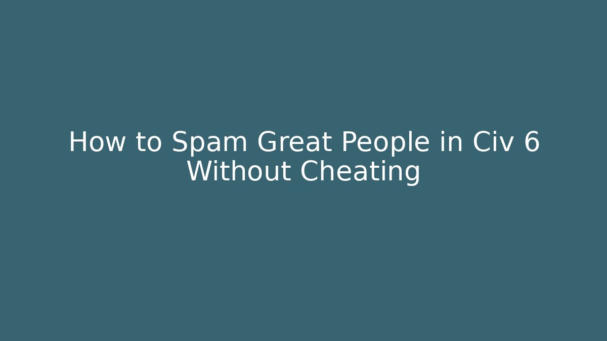 How to Spam Great People in Civ 6 Without Cheating