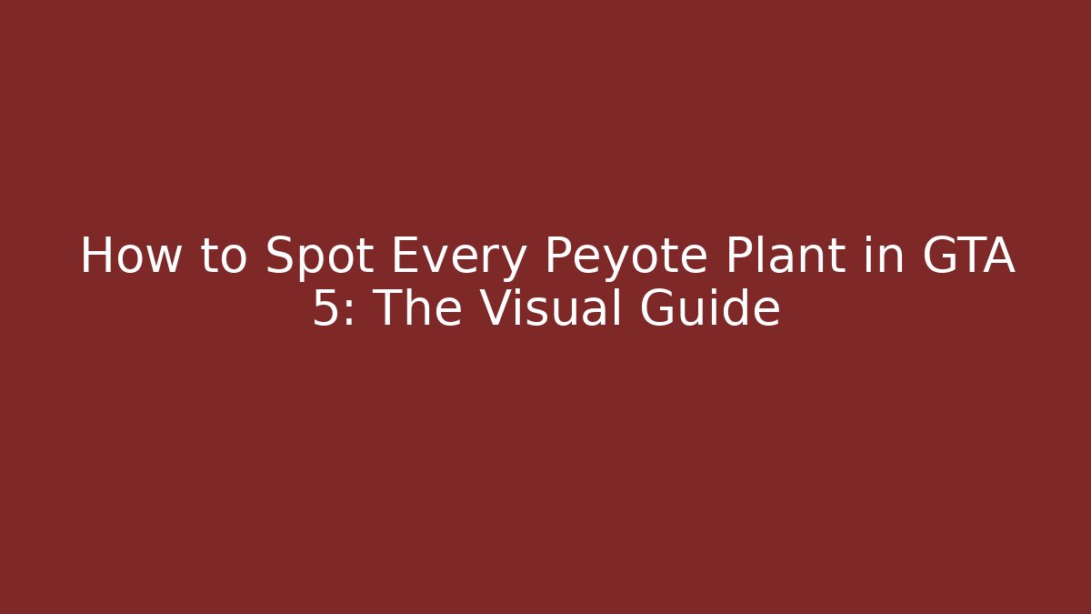 How to Spot Every Peyote Plant in GTA 5: The Visual Guide