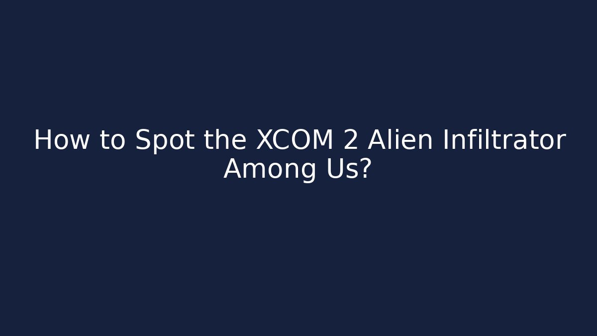 How to Spot the XCOM 2 Alien Infiltrator Among Us? - Vintage E-Juice