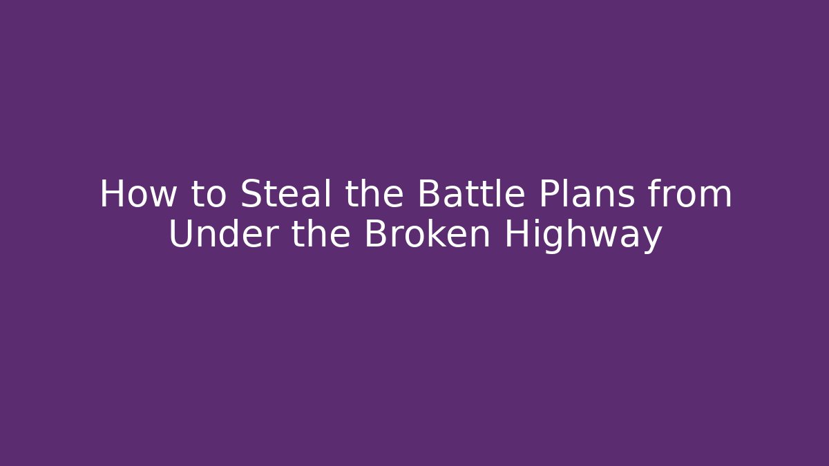 How to Steal the Battle Plans from Under the Broken Highway