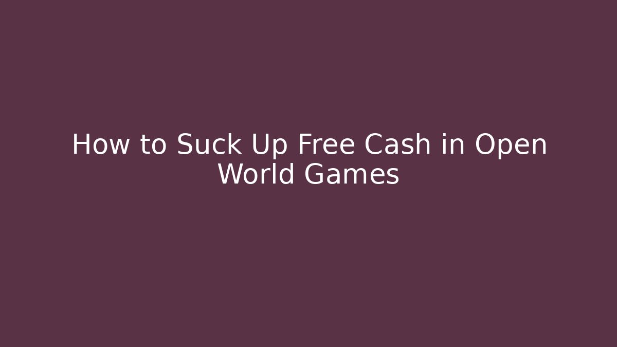 How to Suck Up Free Cash in Open World Games