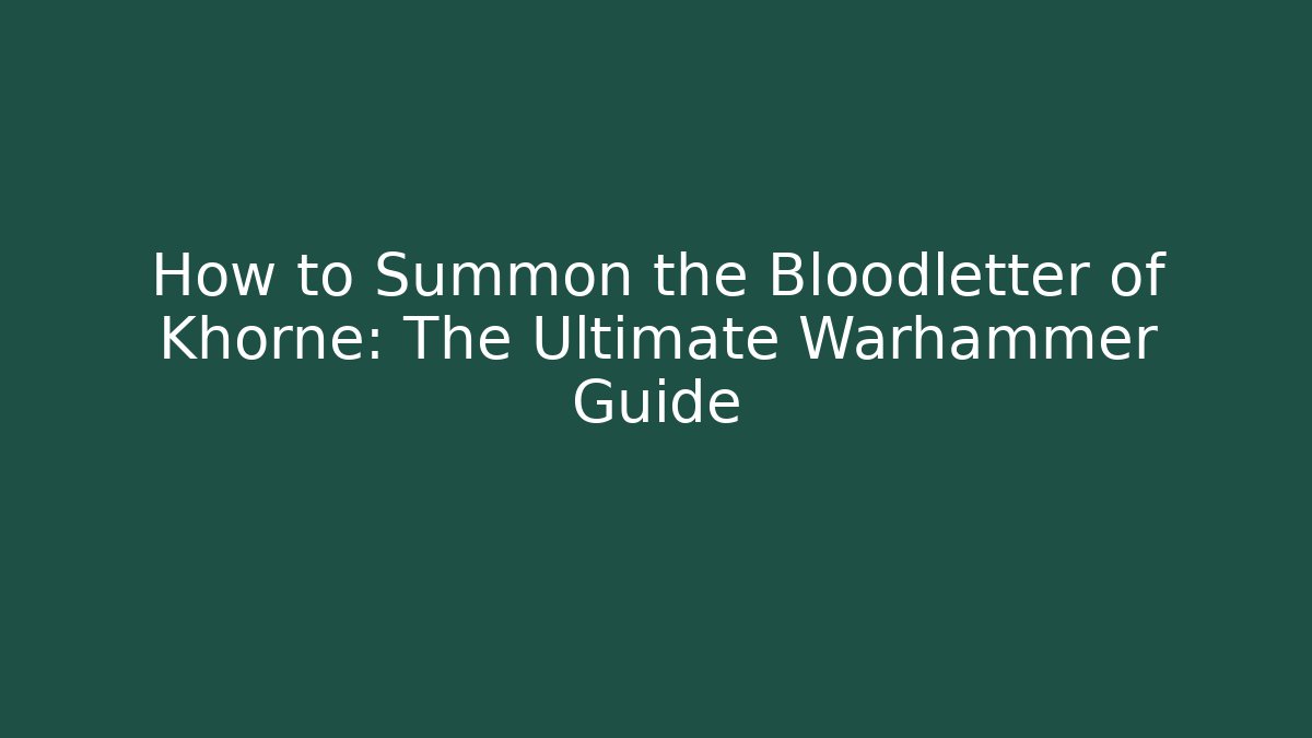 How to Summon the Bloodletter of Khorne: The Ultimate Warhammer Guide