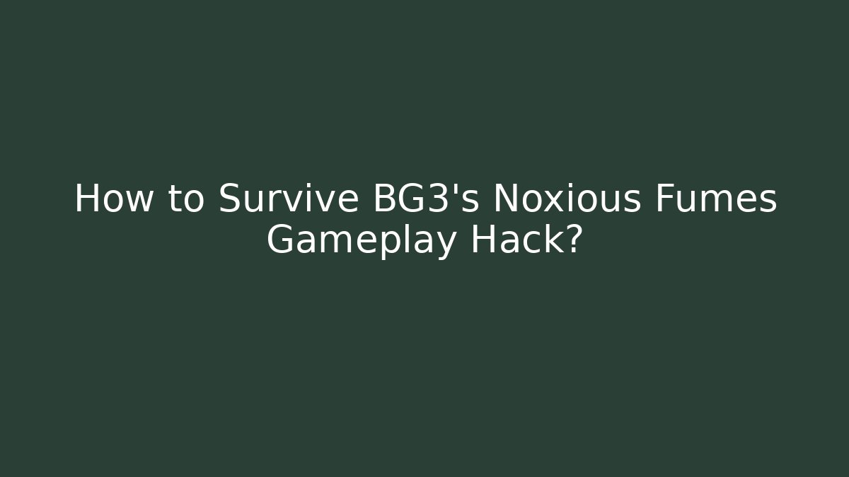 How to Survive BG3’s Noxious Fumes Gameplay Hack?