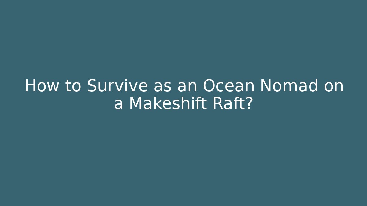 How to Survive as an Ocean Nomad on a Makeshift Raft?