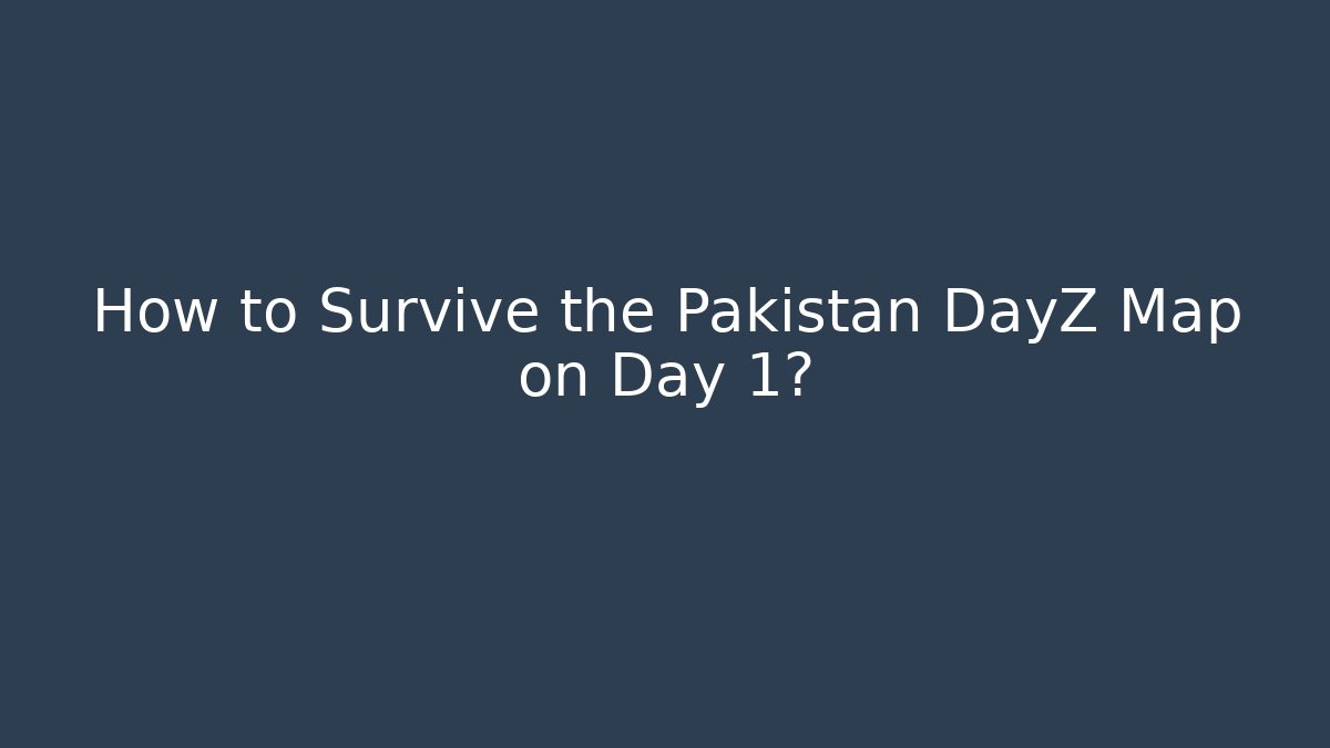 How to Survive the Pakistan DayZ Map on Day 1?