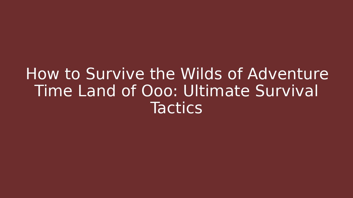 How to Survive the Wilds of Adventure Time Land of Ooo: Ultimate Survival Tactics
