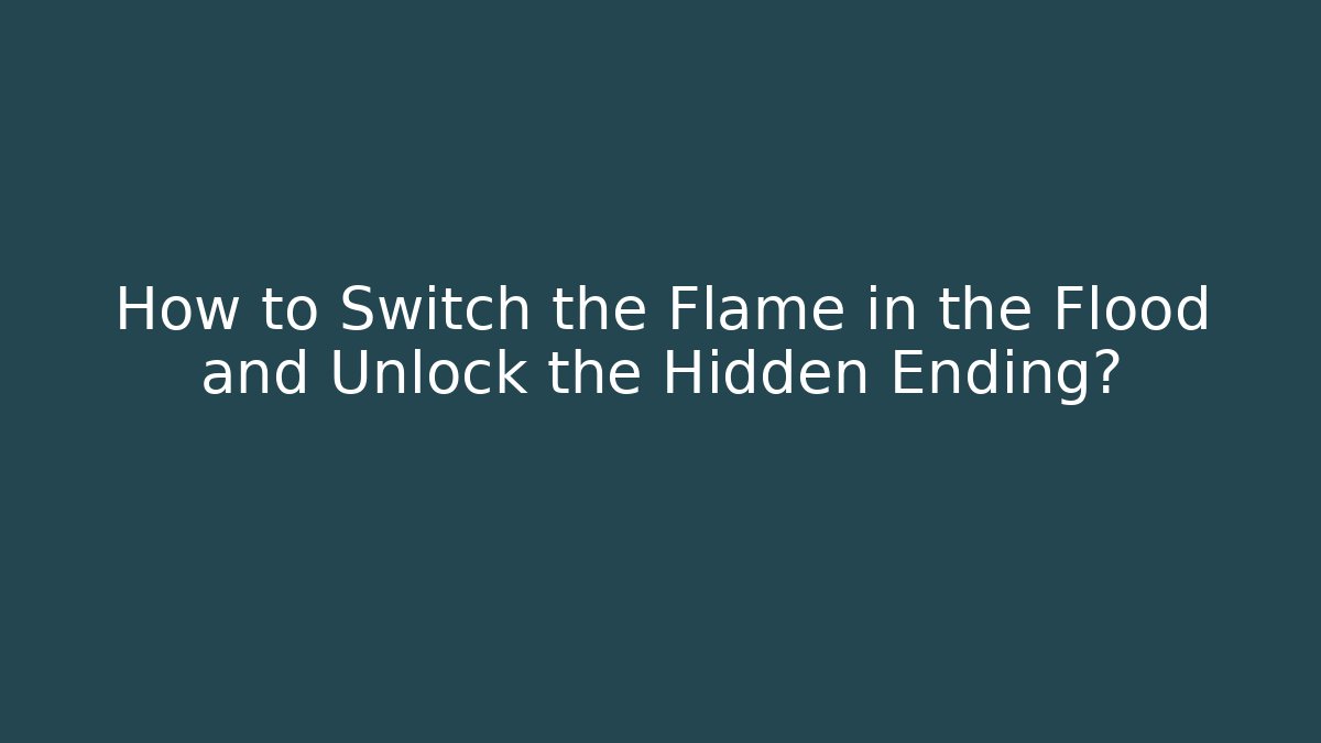 How to Switch the Flame in the Flood and Unlock the Hidden Ending?