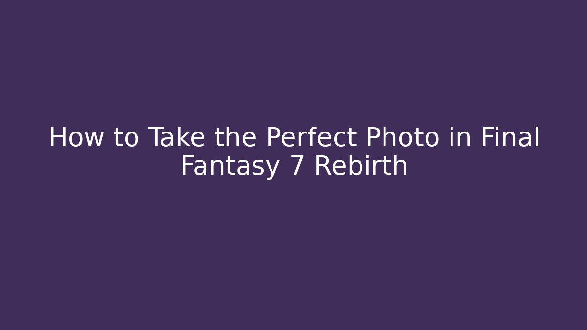 How to Take the Perfect Photo in Final Fantasy 7 Rebirth