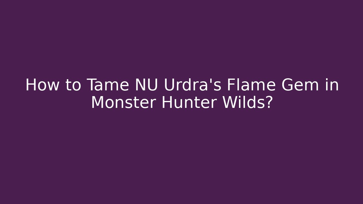 How to Tame NU Urdra's Flame Gem in Monster Hunter Wilds?