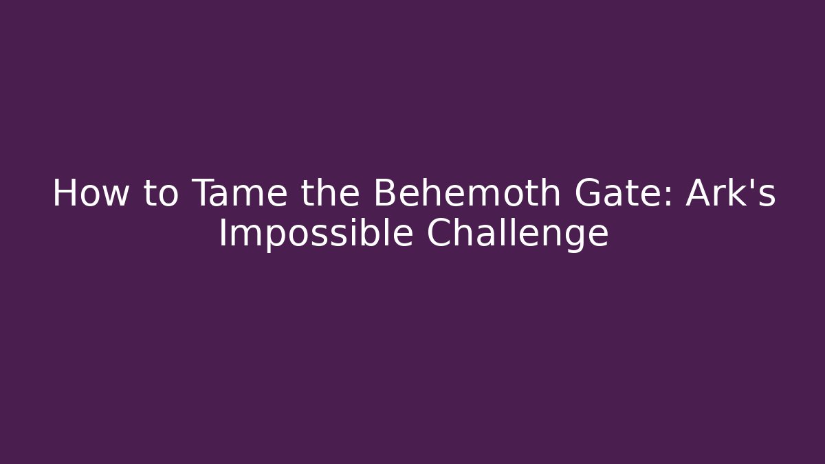 How to Tame the Behemoth Gate: Ark's Impossible Challenge